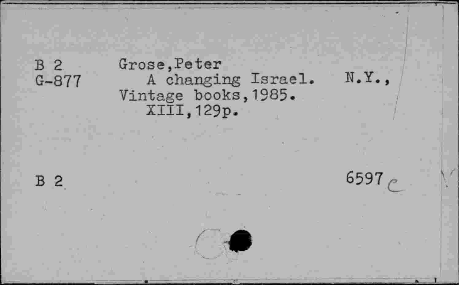 ﻿B 2	Grose,Peter	
G-877	A changing Israel. Vintage books,1985. XIII,129p.	N.Y.
B 2
6597